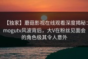 【独家】蘑菇影视在线观看深度揭秘：mogutv风波背后，大V在粉丝见面会的角色极其令人意外