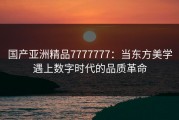 国产亚洲精品7777777：当东方美学遇上数字时代的品质革命