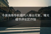 今晨海角导航圈内人爆出花絮，曝光细节评论区炸裂