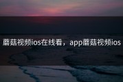蘑菇视频ios在线看，app蘑菇视频ios