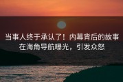 当事人终于承认了！内幕背后的故事在海角导航曝光，引发众怒