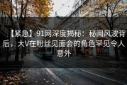 【紧急】91网深度揭秘：秘闻风波背后，大V在粉丝见面会的角色罕见令人意外