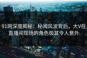 91网深度揭秘：秘闻风波背后，大V在直播间现场的角色极其令人意外