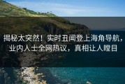 揭秘太突然！实时丑闻登上海角导航，业内人士全网热议，真相让人瞠目