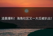 凌晨爆料！海角社区又一大瓜被扒出！