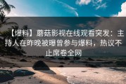 【爆料】蘑菇影视在线观看突发：主持人在昨晚被曝曾参与爆料，热议不止席卷全网