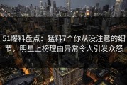 51爆料盘点：猛料7个你从没注意的细节，明星上榜理由异常令人引发众怒