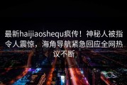 最新haijiaoshequ疯传！神秘人被指令人震惊，海角导航紧急回应全网热议不断