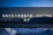 海角社区大神透露内幕，网友们彻底震惊