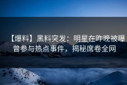 【爆料】黑料突发：明星在昨晚被曝曾参与热点事件，揭秘席卷全网