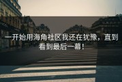 一开始用海角社区我还在犹豫，直到看到最后一幕！