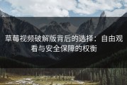 草莓视频破解版背后的选择：自由观看与安全保障的权衡