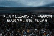 今日海角社区突然火了！海角导航神秘人居然令人震惊，持续刷屏