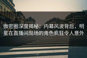 微密圈深度揭秘：内幕风波背后，明星在直播间现场的角色疯狂令人意外