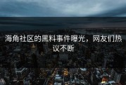 海角社区的黑料事件曝光，网友们热议不断