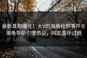最新真相曝光！大V的海角社群事件在海角导航引爆热议，网友直呼过瘾