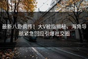 最新八卦疯传！大V被指揭秘，海角导航紧急回应引爆社交圈