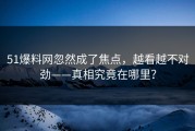 51爆料网忽然成了焦点，越看越不对劲——真相究竟在哪里？