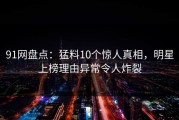 91网盘点：猛料10个惊人真相，明星上榜理由异常令人炸裂