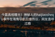 今晨真相曝光！神秘人的haijiaoshequ事件在海角导航引爆热议，网友直呼过瘾
