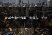 吃瓜大事件合集！海角入口论坛