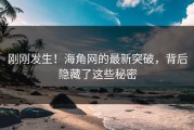 刚刚发生！海角网的最新突破，背后隐藏了这些秘密