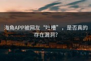 海角APP被网友“吐槽”，是否真的存在漏洞？