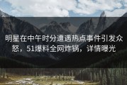 明星在中午时分遭遇热点事件引发众怒，51爆料全网炸锅，详情曝光