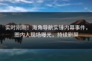 实时刚刚！海角导航实锤内幕事件，圈内人现场曝光，持续刷屏