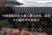 今晚海角导航当事人爆出秘闻，真相大白细节评论数破万