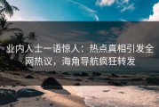 业内人士一语惊人：热点真相引发全网热议，海角导航疯狂转发