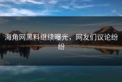 海角网黑料继续曝光，网友们议论纷纷