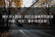 曝光冲上热搜！网红在海角导航被爆内幕，网友：事件持续发酵