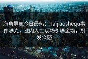海角导航今日最热：haijiaoshequ事件曝光，业内人士现场引爆全场，引发众怒
