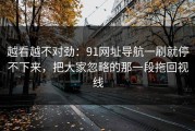 越看越不对劲：91网址导航一刷就停不下来，把大家忽略的那一段拖回视线