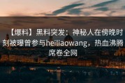 【爆料】黑料突发：神秘人在傍晚时刻被曝曾参与heiliaowang，热血沸腾席卷全网