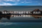 海角APP的黑历史终于曝光，网友的评论让人不敢相信！