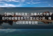 【爆料】黑料突发：当事人在今晨早些时候被曝曾参与万里长征小说，难以抗拒席卷全网
