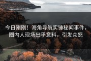 今日刚刚！海角导航实锤秘闻事件，圈内人现场出乎意料，引发众怒