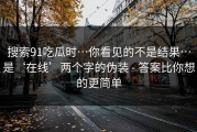 搜索91吃瓜时…你看见的不是结果…是‘在线’两个字的伪装 - 答案比你想的更简单
