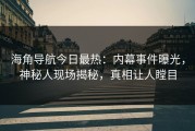 海角导航今日最热：内幕事件曝光，神秘人现场揭秘，真相让人瞠目