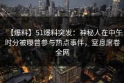 【爆料】51爆料突发：神秘人在中午时分被曝曾参与热点事件，窒息席卷全网