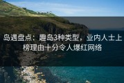 岛遇盘点：趣岛3种类型，业内人士上榜理由十分令人爆红网络