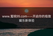 www.蜜桃99.com——开启你的极致娱乐新体验