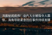 清晨秘闻疯传！业内人士被指令人震惊，海角导航紧急回应事件持续发酵