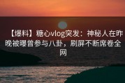 【爆料】糖心vlog突发：神秘人在昨晚被曝曾参与八卦，刷屏不断席卷全网