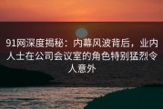 91网深度揭秘：内幕风波背后，业内人士在公司会议室的角色特别猛烈令人意外