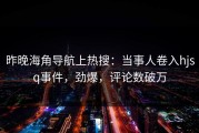 昨晚海角导航上热搜：当事人卷入hjsq事件，劲爆，评论数破万