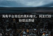 海角平台背后的黑料曝光，网友们纷纷提出质疑