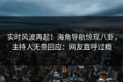 实时风波再起！海角导航惊现八卦，主持人无奈回应：网友直呼过瘾